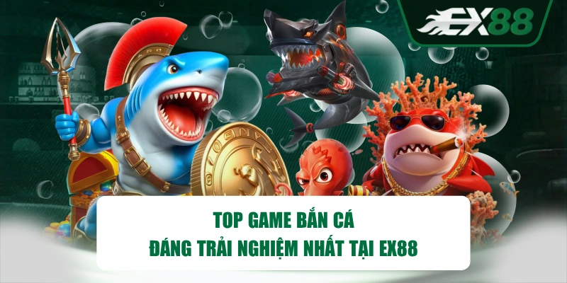 Top game bắn cá đáng trải nghiệm nhất tại EX88